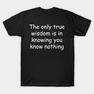 The only true wisdom is in knowing you know nothing T-Shirt